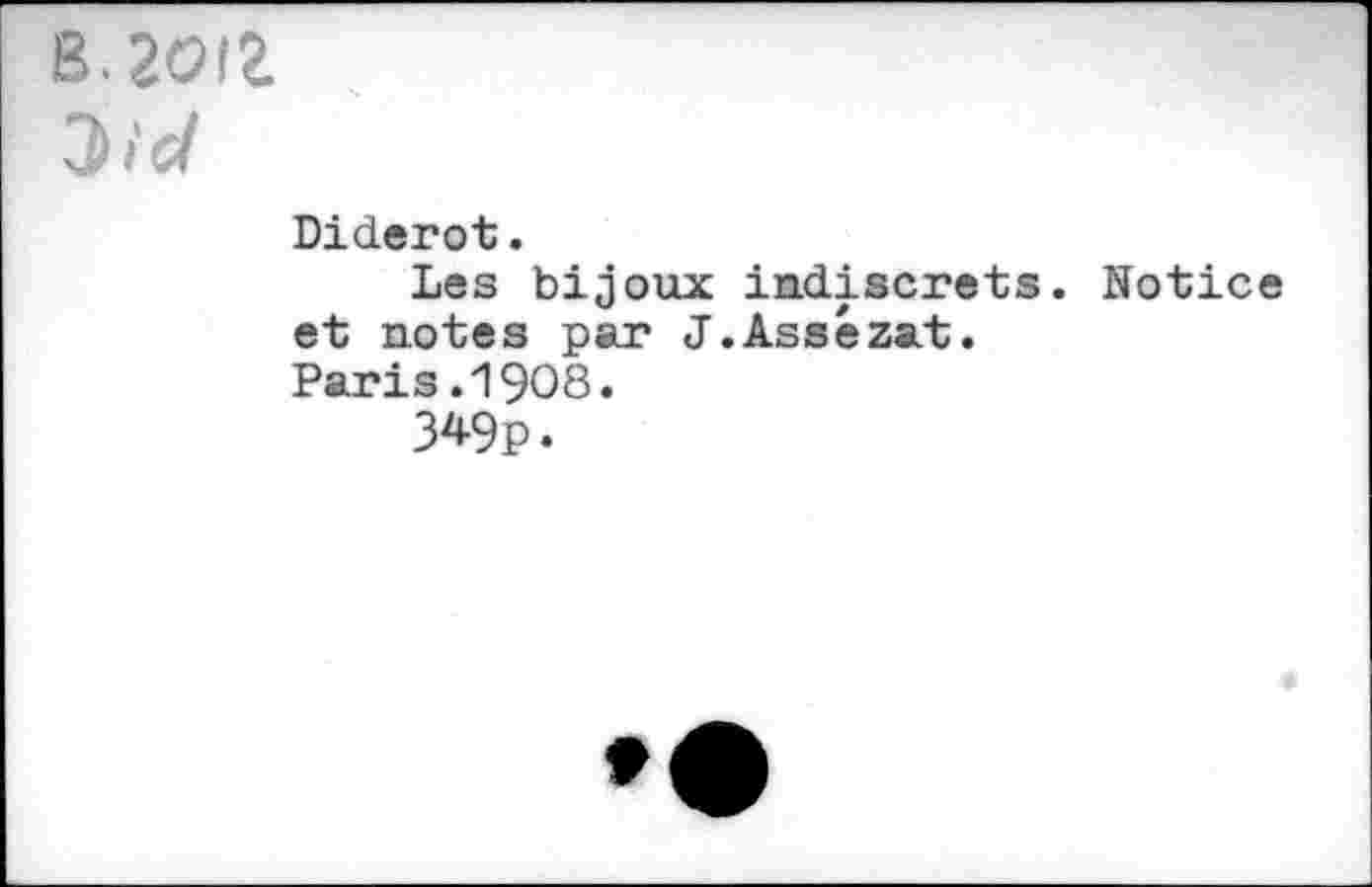 ﻿B. 2012.
3>id
Diderot.
Les bijoux indiscrets. Notice et notes par J.Assézat.
Paris .1908.
3*9p.